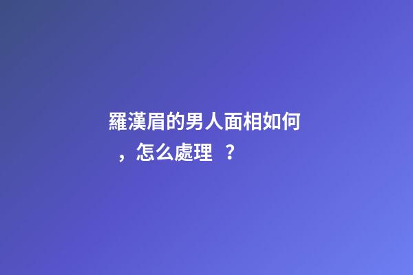 羅漢眉的男人面相如何，怎么處理？